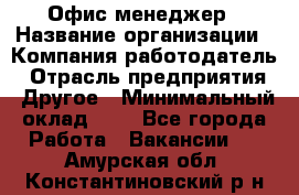 Офис-менеджер › Название организации ­ Компания-работодатель › Отрасль предприятия ­ Другое › Минимальный оклад ­ 1 - Все города Работа » Вакансии   . Амурская обл.,Константиновский р-н